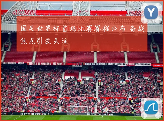 国足世界杯首场比赛赛程公布 备战焦点引发关注