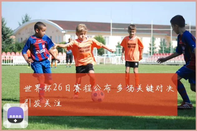 世界杯26日赛程公布 多场关键对决引发关注