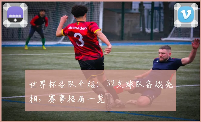世界杯各队介绍:32支球队备战亮相,赛事格局一览