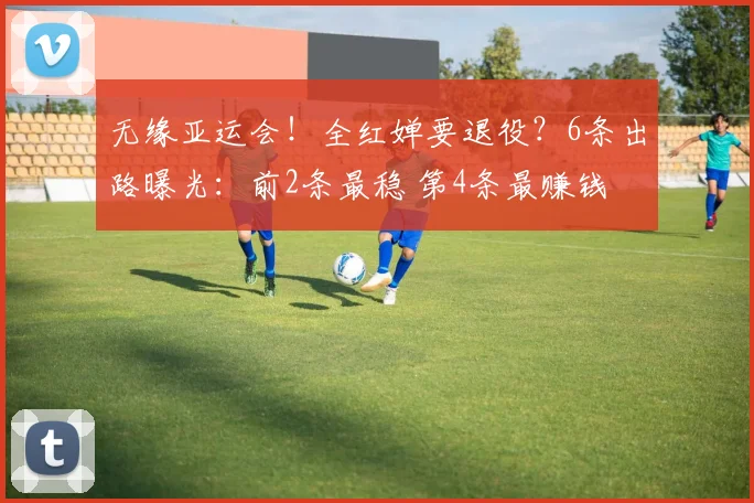 无缘亚运会!全红婵要退役?6条出路曝光:前2条最稳 第4条最赚钱