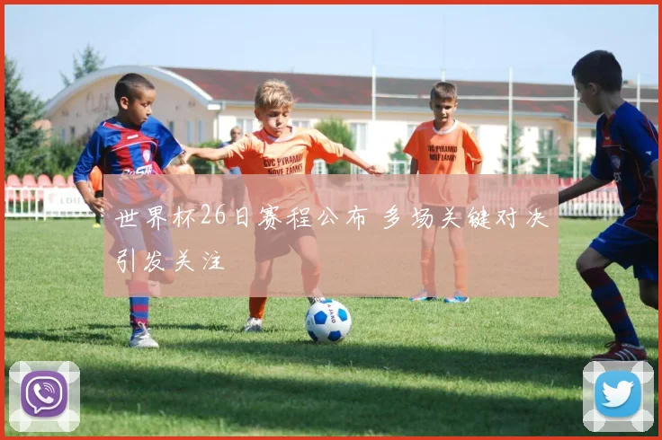 世界杯26日赛程公布 多场关键对决引发关注