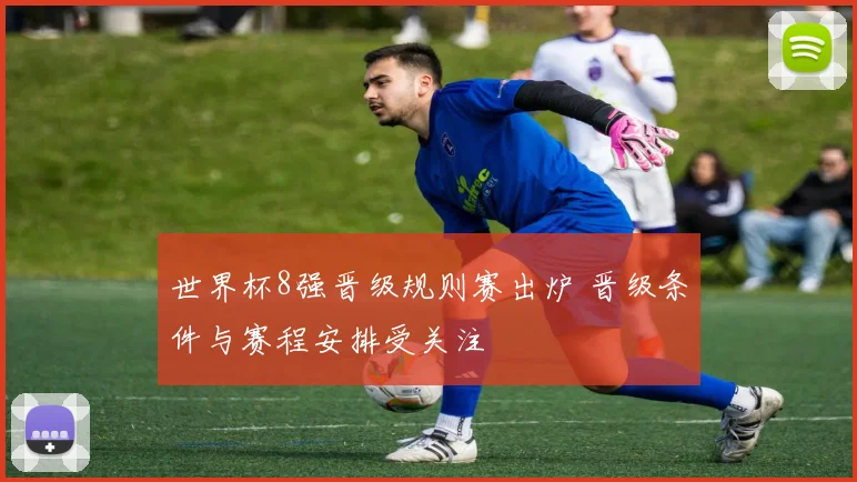世界杯8强晋级规则赛出炉 晋级条件与赛程安排受关注