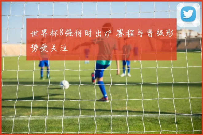 世界杯8强何时出炉 赛程与晋级形势受关注