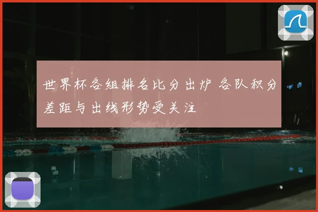 世界杯各组排名比分出炉 各队积分差距与出线形势受关注