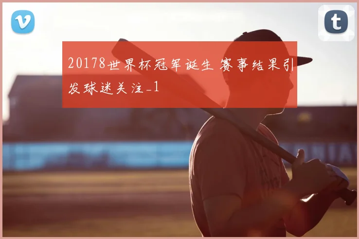 20178世界杯冠军诞生 赛事结果引发球迷关注_1