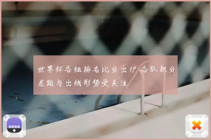 世界杯各组排名比分出炉 各队积分差距与出线形势受关注